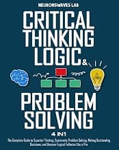 Critical Thinking, Logic & Problem Solving: The Complete Guide to Superior Thinking, Systematic Problem Solving, Making Outstanding Decisions, and Uncover Logical Fallacies Like a Pro